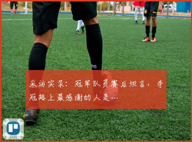 采访实录：冠军队员赛后坦言，夺冠路上最感谢的人是…
