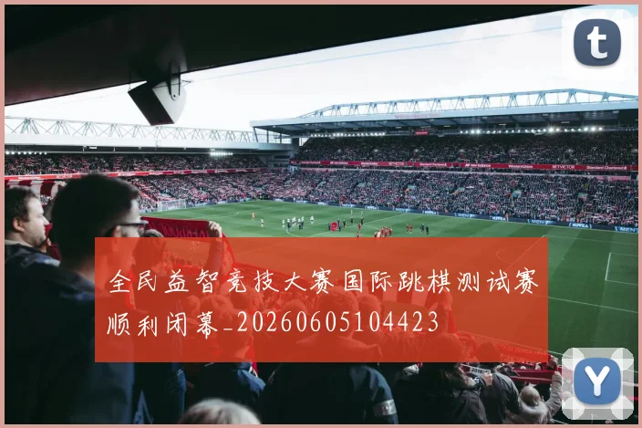 全民益智竞技大赛国际跳棋测试赛顺利闭幕_20260605104423