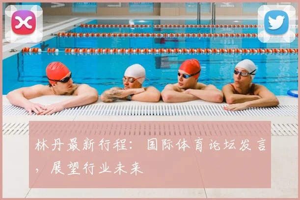 林丹最新行程：国际体育论坛发言，展望行业未来