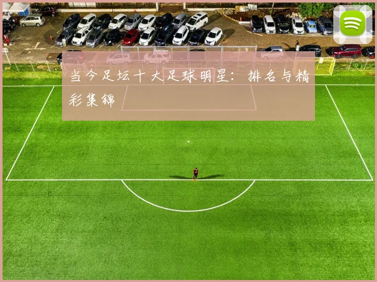 当今足坛十大足球明星：排名与精彩集锦