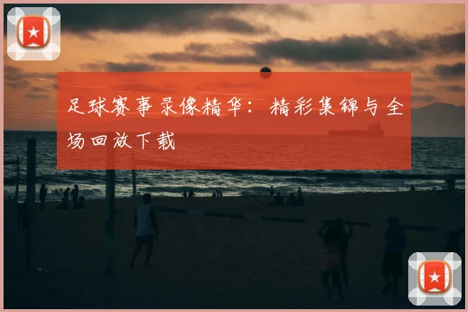 足球赛事录像精华:精彩集锦与全场回放下载
