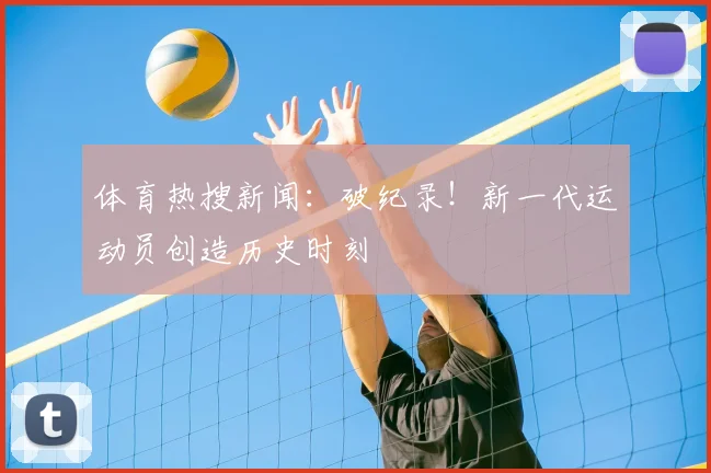 体育热搜新闻：破纪录！新一代运动员创造历史时刻