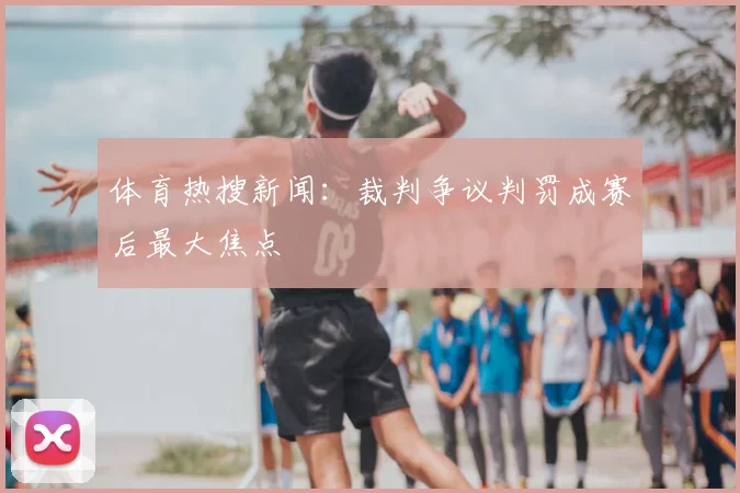 体育热搜新闻：裁判争议判罚成赛后最大焦点