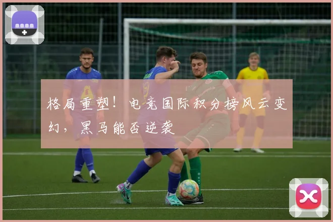 格局重塑!电竞国际积分榜风云变幻,黑马能否逆袭