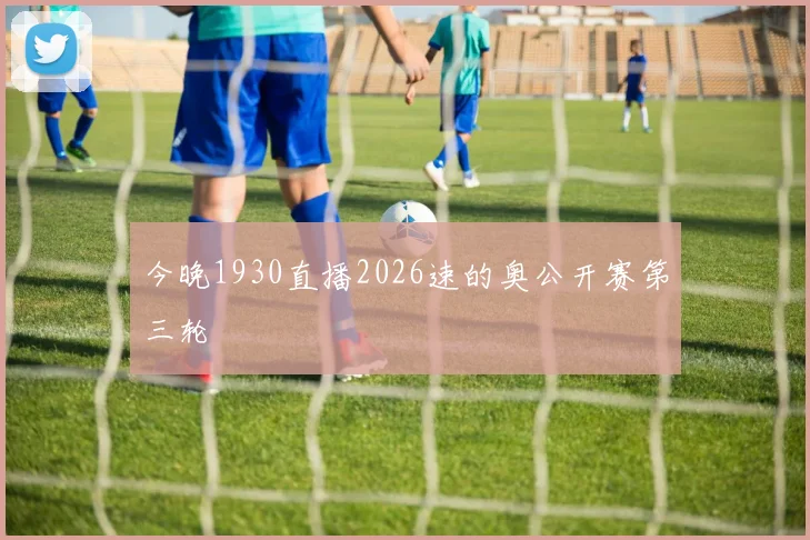 今晚1930直播2026速的奥公开赛第三轮
