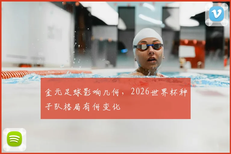 金元足球影响几何，2026世界杯种子队格局有何变化