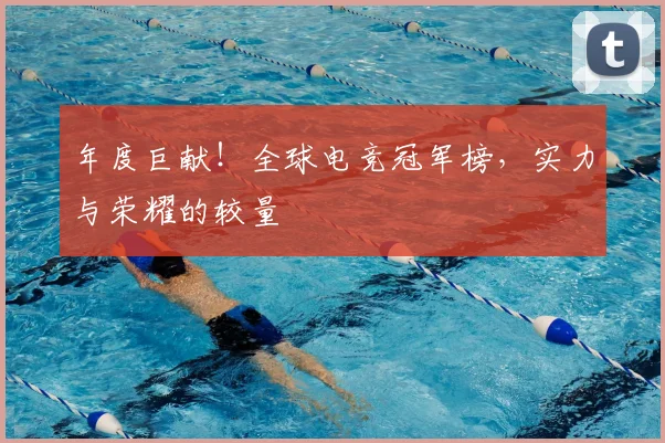 年度巨献!全球电竞冠军榜,实力与荣耀的较量