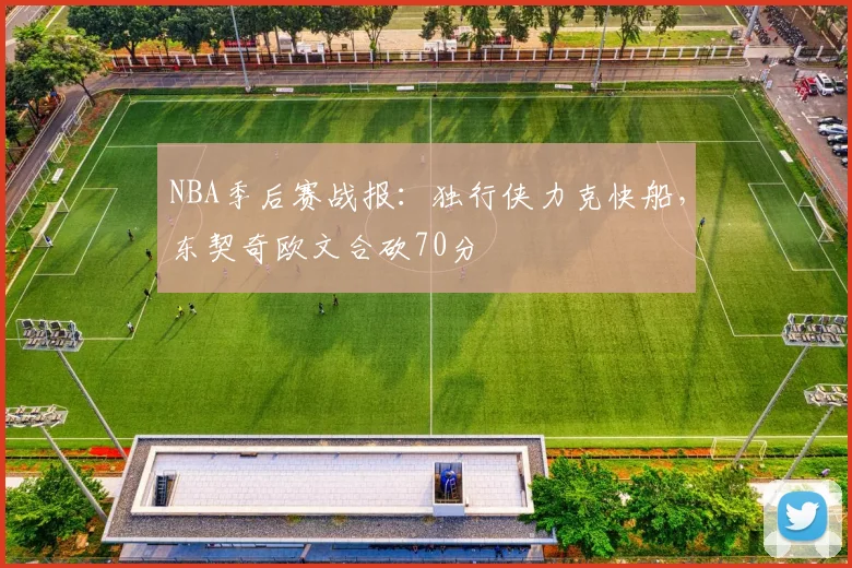 NBA季后赛战报：独行侠力克快船，东契奇欧文合砍70分