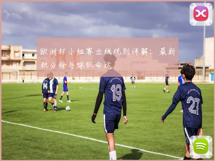 欧洲杯小组赛出线规则详解：最新积分榜与球队命运
