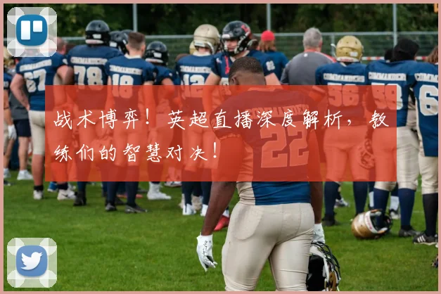 战术博弈！英超直播深度解析，教练们的智慧对决！