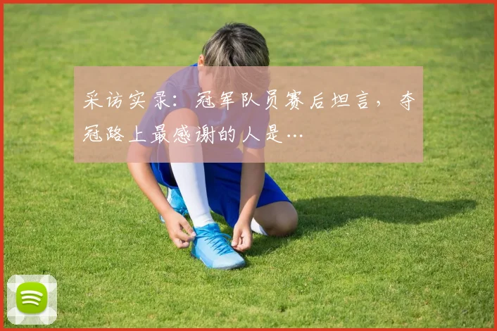 采访实录：冠军队员赛后坦言，夺冠路上最感谢的人是…