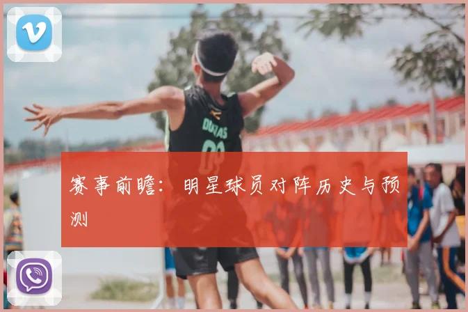 赛事前瞻：明星球员对阵历史与预测