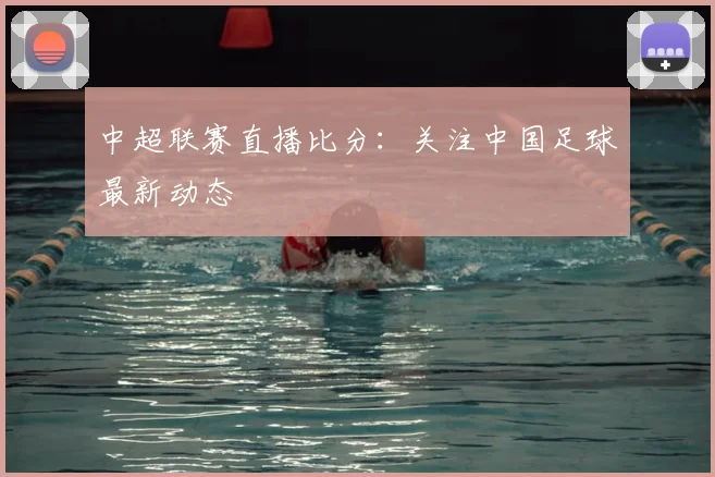 中超联赛直播比分：关注中国足球最新动态