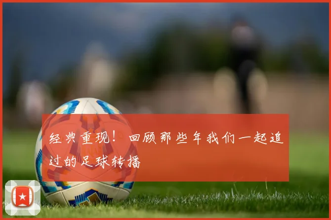 经典重现！回顾那些年我们一起追过的足球转播