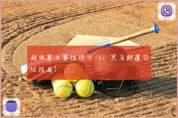 超级赛决赛惊现冷门，黑马颠覆羽坛格局！