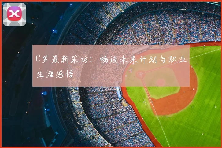 C罗最新采访：畅谈未来计划与职业生涯感悟
