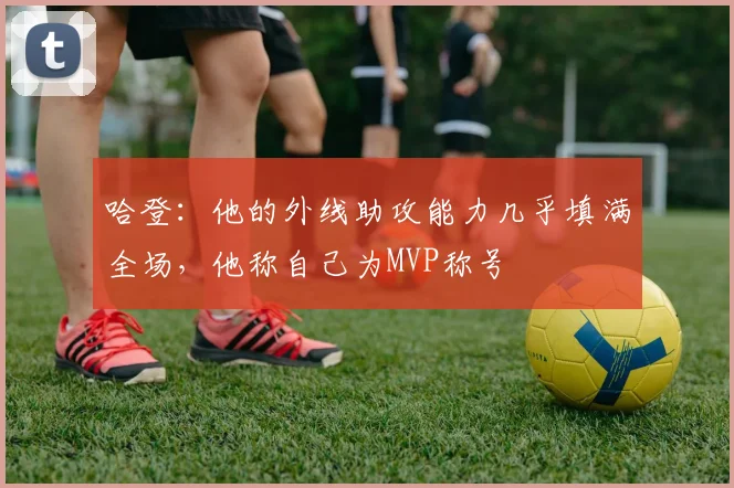 哈登：他的外线助攻能力几乎填满全场，他称自己为MVP称号