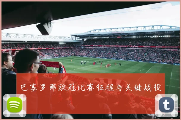 巴塞罗那欧冠比赛征程与关键战役