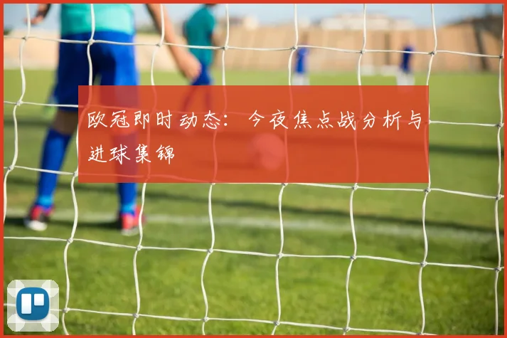 欧冠即时动态：今夜焦点战分析与进球集锦