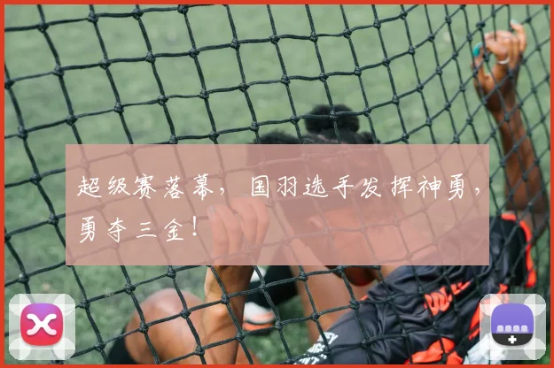超级赛落幕，国羽选手发挥神勇，勇夺三金！