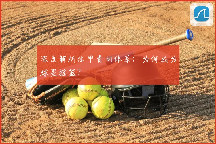 深度解析法甲青训体系：为何成为球星摇篮？