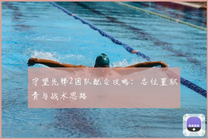 守望先锋2团队配合攻略：各位置职责与战术思路