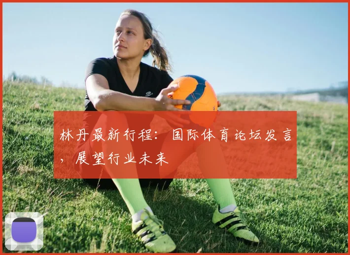 林丹最新行程：国际体育论坛发言，展望行业未来