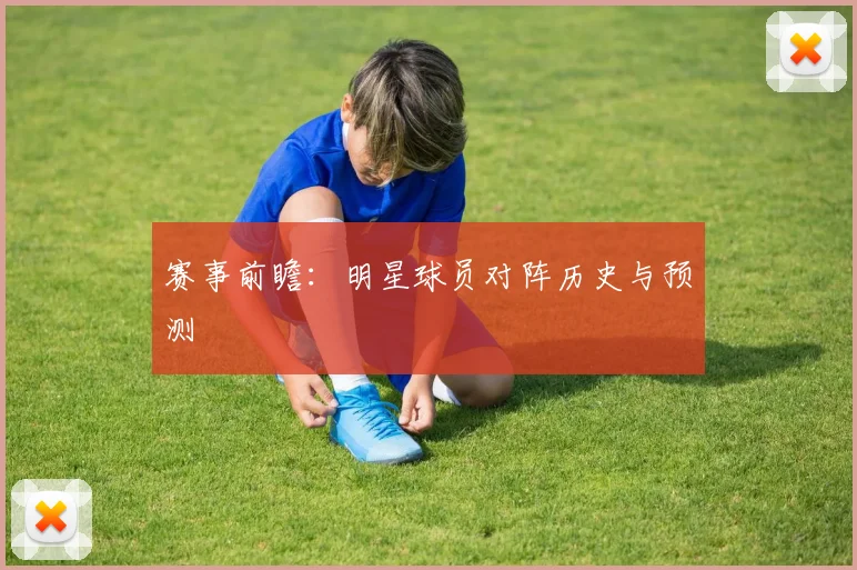 赛事前瞻：明星球员对阵历史与预测