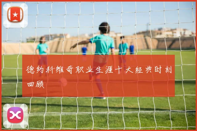 德约科维奇职业生涯十大经典时刻回顾