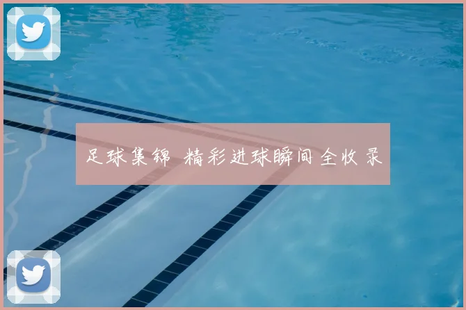 足球集锦 精彩进球瞬间全收录